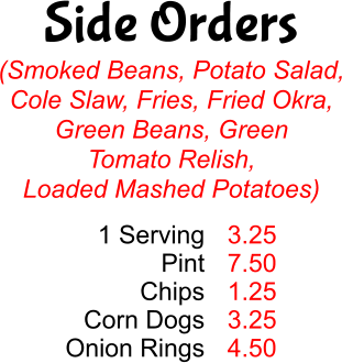 Side Orders (Smoked Beans, Potato Salad, Cole Slaw, Fries, Fried Okra, Green Beans, Green  Tomato Relish, Loaded Mashed Potatoes) 1 Serving Pint Chips Corn Dogs Onion Rings 3.25 7.50 1.25 3.25 4.50