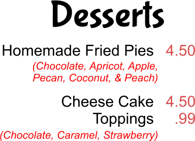 Desserts Homemade Fried Pies   Cheese Cake Toppings  4.50   4.50 .99 (Chocolate, Apricot, Apple, Pecan, Coconut, & Peach) (Chocolate, Caramel, Strawberry)