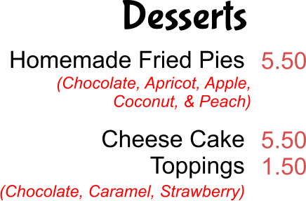 Desserts Homemade Fried Pies   Cheese Cake Toppings  5.50   5.50 1.50 (Chocolate, Apricot, Apple,  Coconut, & Peach) (Chocolate, Caramel, Strawberry)