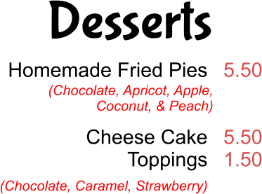 Desserts Homemade Fried Pies   Cheese Cake Toppings  5.50   5.50 1.50 (Chocolate, Apricot, Apple,  Coconut, & Peach) (Chocolate, Caramel, Strawberry)
